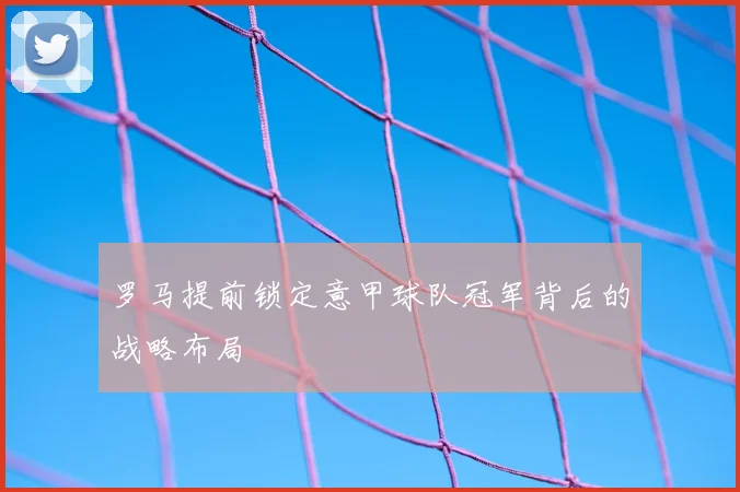 罗马提前锁定意甲球队冠军背后的战略布局