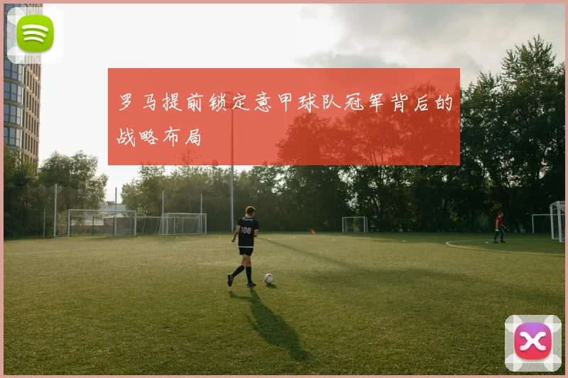 罗马提前锁定意甲球队冠军背后的战略布局
