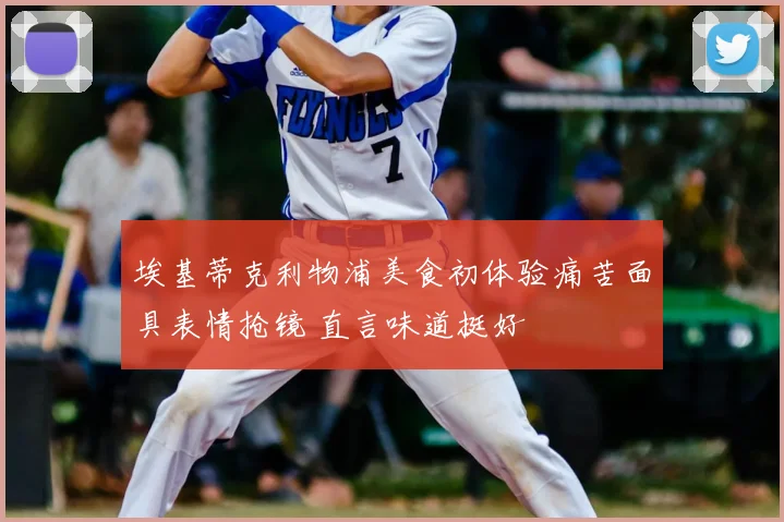 埃基蒂克利物浦美食初体验痛苦面具表情抢镜 直言味道挺好