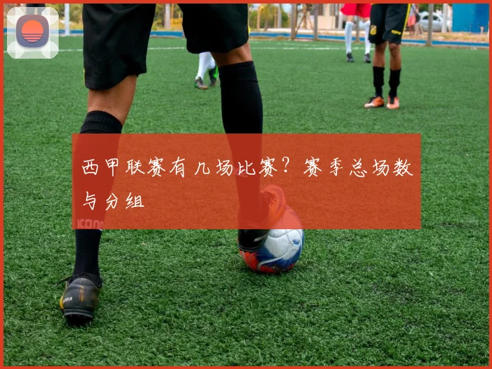 西甲联赛有几场比赛？赛季总场数与分组