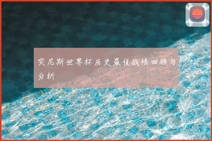 突尼斯世界杯历史最佳战绩回顾与分析