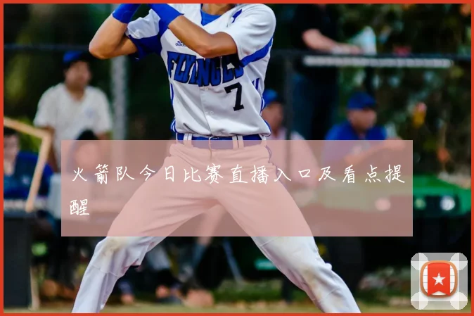 火箭队今日比赛直播入口及看点提醒