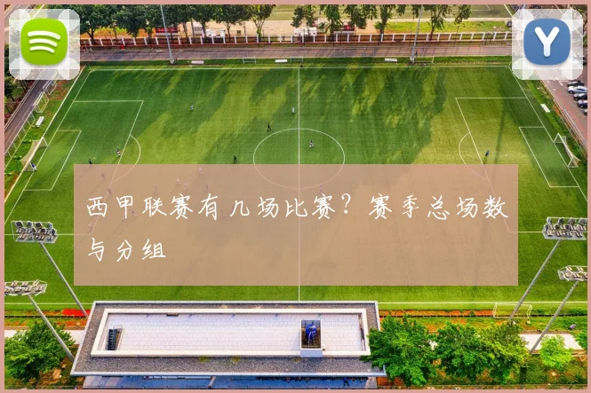 西甲联赛有几场比赛？赛季总场数与分组