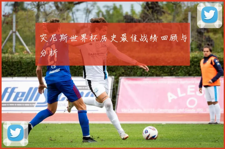 突尼斯世界杯历史最佳战绩回顾与分析