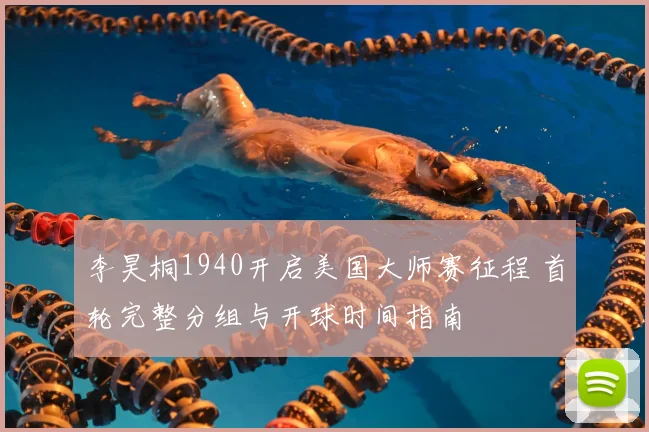 李昊桐1940开启美国大师赛征程 首轮完整分组与开球时间指南