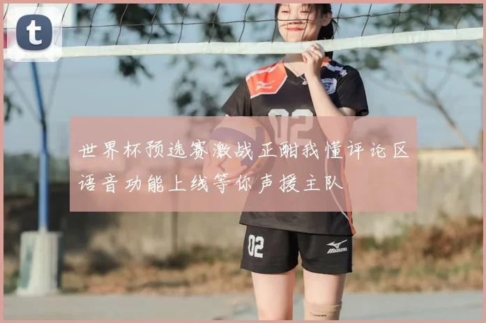 世界杯预选赛激战正酣我懂评论区语音功能上线等你声援主队
