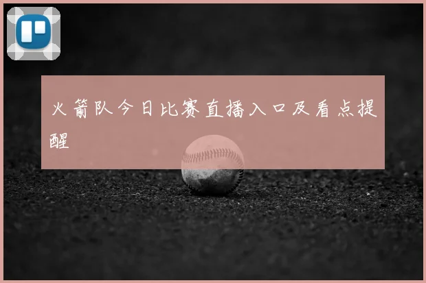 火箭队今日比赛直播入口及看点提醒