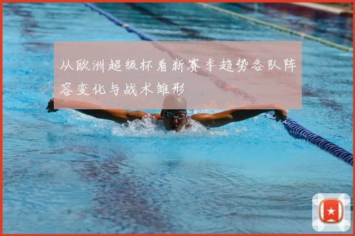 从欧洲超级杯看新赛季趋势各队阵容变化与战术雏形