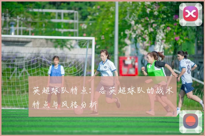 英超球队特点：各英超球队的战术特点与风格分析