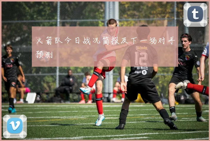 火箭队今日战况简报及下一场对手预测